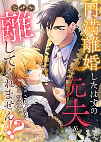 円満離婚したはずの元夫がなぜか離してくれません!?