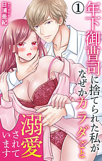 年下御曹司に捨てられた私がなぜかカラダごと溺愛されています