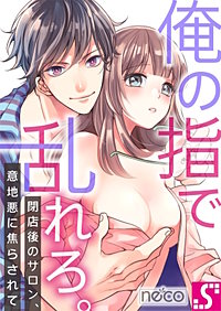 俺の指で乱れろ。～閉店後のサロン、意地悪に焦らされて【タテヨミ】