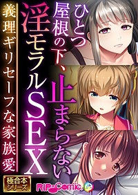 ひとつ屋根の下、止まらない淫モラルSEX ～義理ギリセーフな家族愛～【極合本シリーズ】