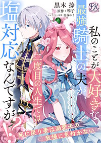 私のことが大好きな最強騎士の夫が、二度目の人生では塩対応なんですが！？　死に戻り妻は溺愛夫の我慢に気付かない【単話売】