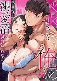 ××ちゃんは、もう俺のだよね？～執着男子の溺愛沼から逃げられない