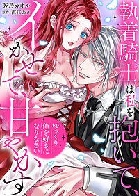 「ゆっくり俺を好きになりなさい」～執着騎士は私を抱いて、イかせて、甘やかす