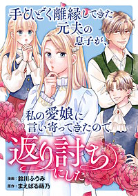 手ひどく離縁してきた元夫の息子が、私の愛娘に言い寄ってきたので返り討ちにした