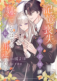 記憶喪失の婚約者様が嫌っているはずの私と出逢ったら