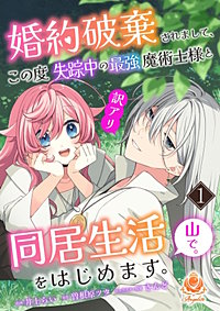 婚約破棄されまして、この度失踪中の最強魔術士様と訳アリ同居生活をはじめます。山で。【合本版】