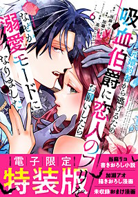 元婚約者から逃げるため吸血伯爵に恋人のフリをお願いしたら、なぜか溺愛モードになりました 特装版