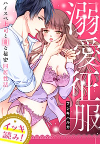 【イッキ読み！】溺愛征服　ハイスぺ上司とHな秘密同居性活【描き下ろし漫画付き】