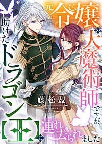 元令嬢の大魔術師ですが、助けたドラゴン【王】に連れ去られました