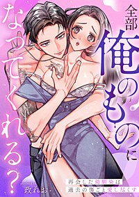 全部俺のものになってくれる？再会した幼馴染は過去の傷ごと愛し尽くす