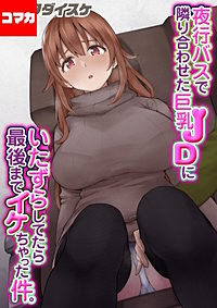夜行バスで隣り合わせた巨乳JDにいたずらしてたら最後までイケちゃった件。【コマカ】