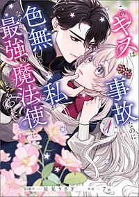 このキスは事故なのに色無しの私がなぜか最強の魔法使いにとらわれてます