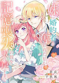 妹に婚約者を奪われた私が、記憶喪失の彼を取り戻すまで