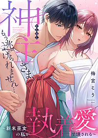 神主さま、もう逃げられません…～新米巫女の私が執着愛で壊される～【電子単行本】