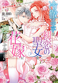 冷徹王太子は初恋の聖女を花嫁に迎えたくてたまらない～“形だけの結婚”と聞いてましたが!?～