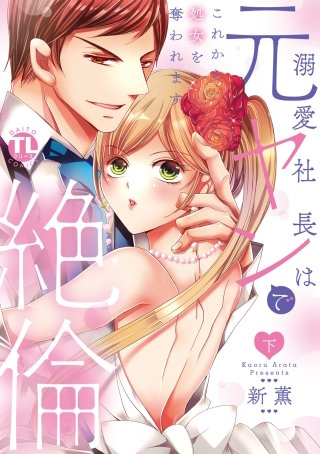 溺愛社長は元ヤンで絶倫~これから処女を奪われます~【単行本版】下