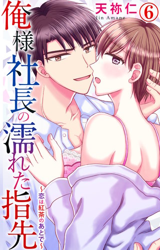 俺様社長の濡れた指先～恋は紅茶のあとで～ 6