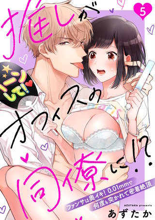 推しがオフィスの同僚に!?～ファンサは奥イキ！ 0.01mmで何度も突かれて密着絶頂～（５）