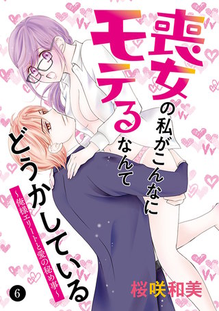 喪女の私がこんなにモテるなんてどうかしている～俺様エリートと愛の秘め事～(6)