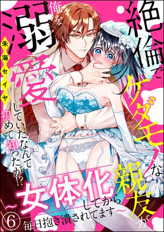 絶倫でケダモノな親友が俺を溺愛していたなんて初めて知ったが!? ～女体化してから毎日抱き潰されてます～（分冊版）(6)