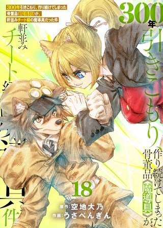 【特装版】300年引きこもり、作り続けてしまった骨董品《魔導具》が、軒並みチート級の魔導具だった件（18）