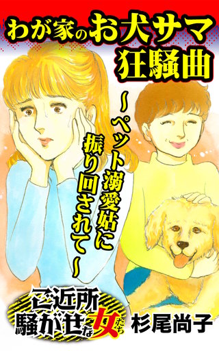わが家のお犬サマ狂騒曲~ペット溺愛姑に振り回されて~ご近所騒がせな女たち