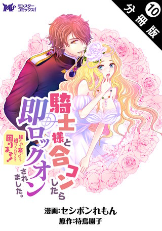 騎士様と合コンしたら即ロックオンされました。絆されて頷いたら逃げられなくて困ります！(コミック) 分冊版(10)