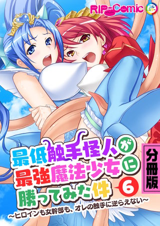 最低触手怪人が最強魔法少女に勝ってみた件 ～ヒロインも女幹部も、オレの触手に逆らえない～ 分冊版(6)