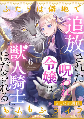 追放された呪われ令嬢は獣人騎士にほだされる ふたりは僻地でもふもふライフ（分冊版）【第6話】