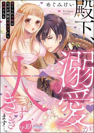 殿下、溺愛が大きすぎます…っ 捨てられ令嬢はなぜか鋼鉄の皇太子から求婚される（分冊版）【第10話】