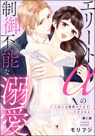 エリートαの制御不能な溺愛 ～氷のαは秘密の奥まで溶かされる～（分冊版）【第6話】