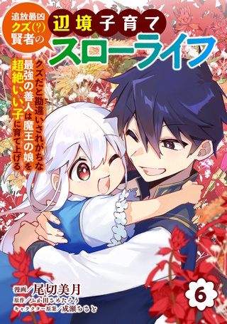 追放最凶クズ（？）賢者の辺境子育てスローライフ クズだと勘違いされがちな最強の善人は魔王の娘を超絶いい子に育て上げる【電子単行本版】(6)