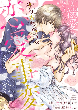 神島古物商店の恋愛事変 その溺愛は呪いのせいです（分冊版）【第5話】