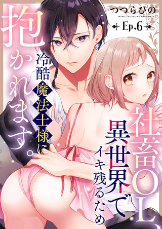 社畜OL、異世界でイキ残るため冷酷魔法士様に抱かれます。６