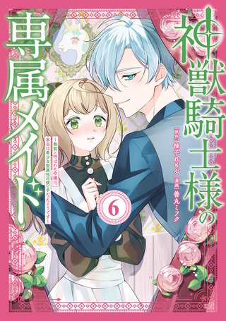 神獣騎士様の専属メイド～無能と呼ばれた令嬢は、本当は希少な聖属性の使い手だったようです～(6)