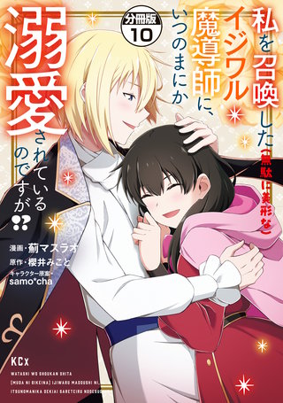 私を召喚した（無駄に美形な）イジワル魔導師に、いつのまにか溺愛されているのですが！？ 分冊版(10)