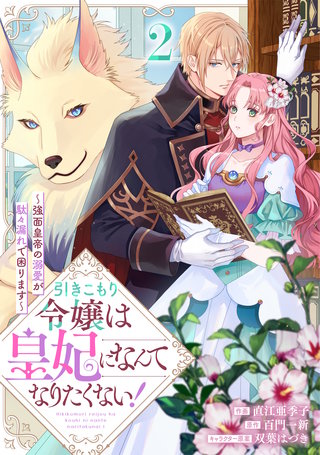 引きこもり令嬢は皇妃になんてなりたくない！～強面皇帝の溺愛が駄々漏れで困ります～(2)