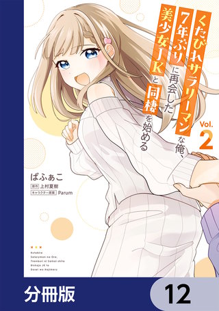 くたびれサラリーマンな俺、7年ぶりに再会した美少女JKと同棲を始める【分冊版】　12