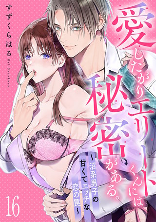 愛したがりエリートくんには秘密がある。～沼系男子の甘くてエッチな恋の罠～(16)
