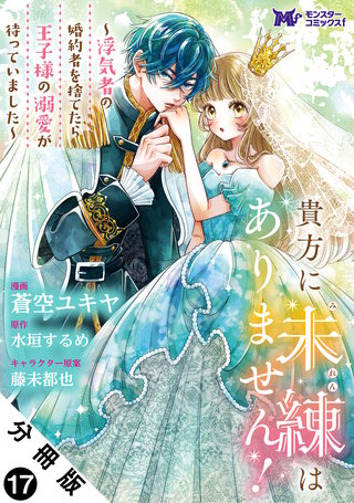 貴方に未練はありません！～浮気者の婚約者を捨てたら王子様の溺愛が待っていました～(コミック) 分冊版(17)