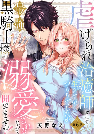 虐げられ治癒師として生きていくつもりでしたが最強黒騎士様に溺愛されるなんて聞いてません！（分冊版）【第6話】