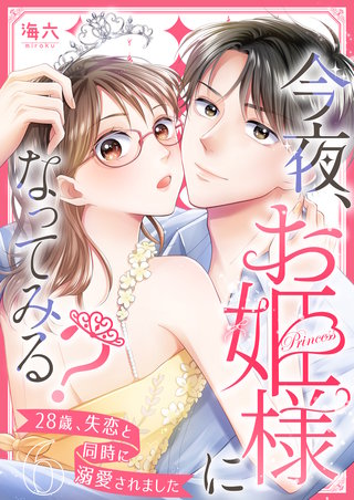 今夜、お姫様になってみる?~28歳、失恋と同時に溺愛されました~(6)
