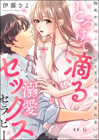 とろけて滴る溺愛セックスセラピー 指先から極上テクにとろとろ満たされる60分（分冊版）【第6話】