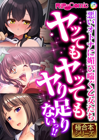 ヤッてもヤッてもヤり足りないっ!! ～悪いオトナに媚び喘ぐ乙女たち～【極合本シリーズ】