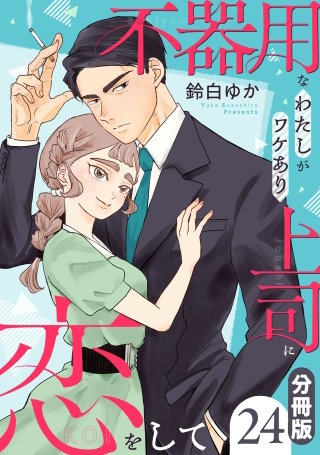 不器用なわたしがワケあり上司に恋をして【分冊版】(24)