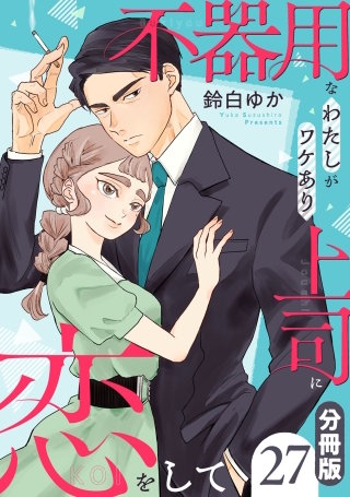 不器用なわたしがワケあり上司に恋をして【分冊版】(27)