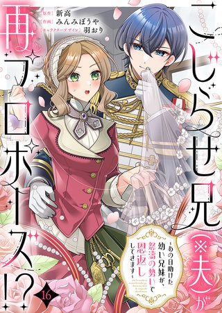 こじらせ兄（※夫）が再プロポーズ!? ～あの日助けた幼い兄妹が、怒濤の勢いで恩返ししてきます～(16)