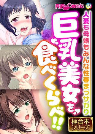 巨乳美女を食べくらべ!! ～人妻も母娘もみんな性春まっサカり～【極合本シリーズ】