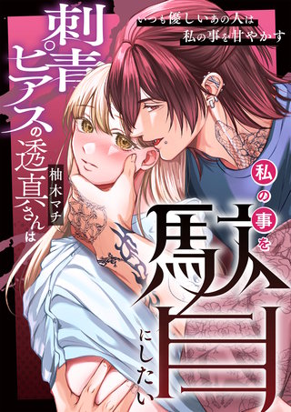 刺青ピアスの透真さんは私の事を駄目にしたい【合冊版】