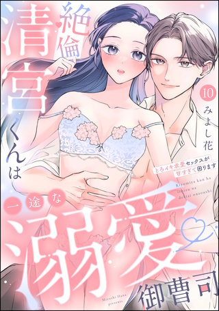 絶倫清宮くんは一途な溺愛御曹司 とろイキ求愛セックスが甘すぎて困ります（分冊版）【第10話】